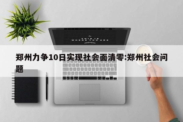 郑州力争10日实现社会面清零:郑州社会问题