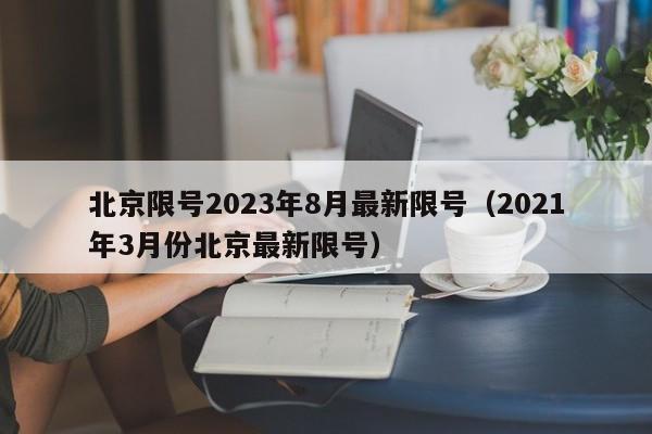 北京限号2023年8月最新限号（2021年3月份北京最新限号）