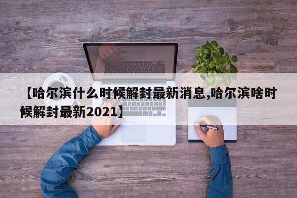 【哈尔滨什么时候解封最新消息,哈尔滨啥时候解封最新2021】