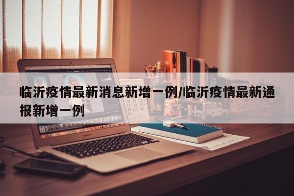 临沂疫情最新消息新增一例/临沂疫情最新通报新增一例