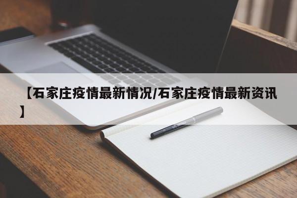 【石家庄疫情最新情况/石家庄疫情最新资讯】