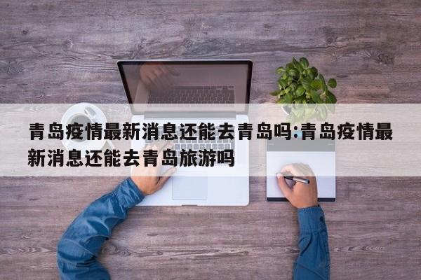青岛疫情最新消息还能去青岛吗:青岛疫情最新消息还能去青岛旅游吗