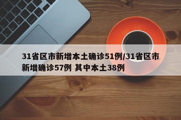 31省区市新增本土确诊51例/31省区市新增确诊57例 其中本土38例