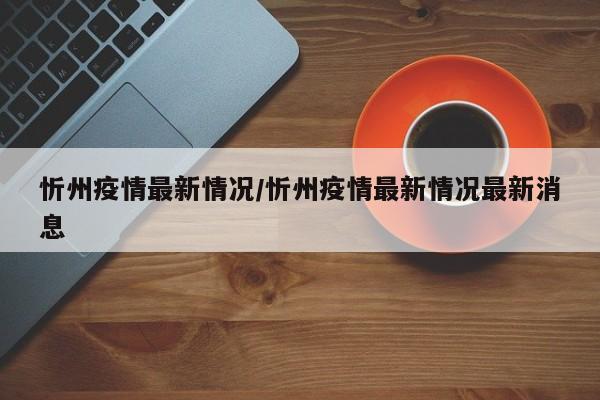 忻州疫情最新情况/忻州疫情最新情况最新消息