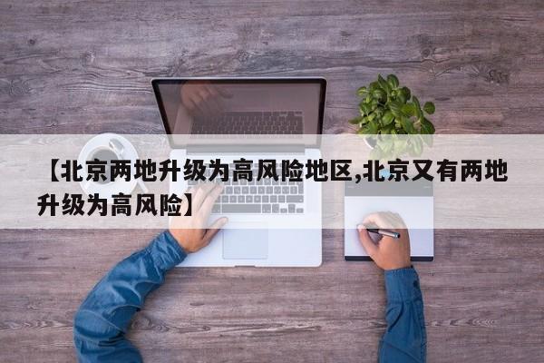 【北京两地升级为高风险地区,北京又有两地升级为高风险】