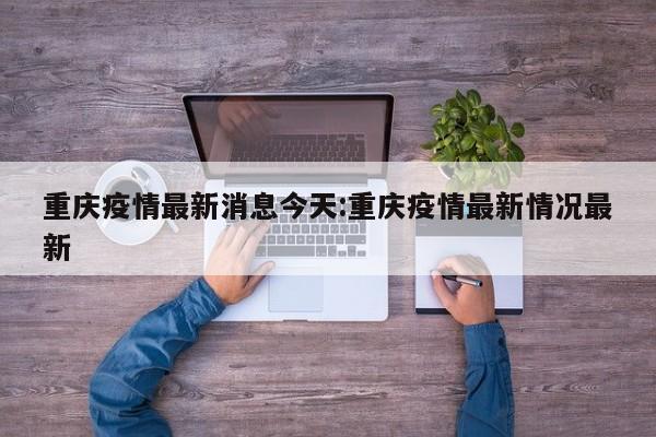 重庆疫情最新消息今天:重庆疫情最新情况最新