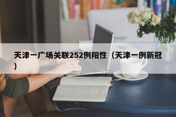 天津一广场关联252例阳性（天津一例新冠）