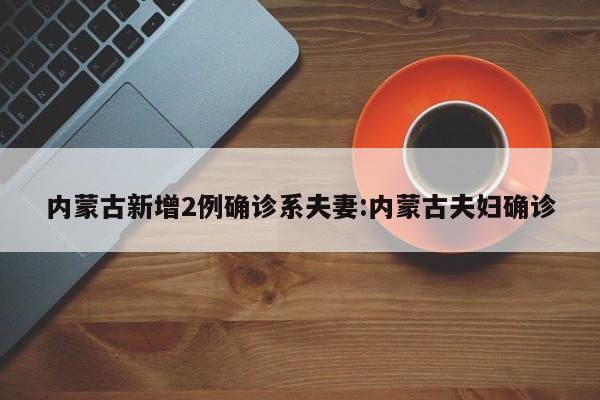 内蒙古新增2例确诊系夫妻:内蒙古夫妇确诊