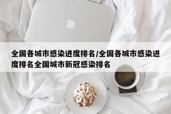 全国各城市感染进度排名/全国各城市感染进度排名全国城市新冠感染排名