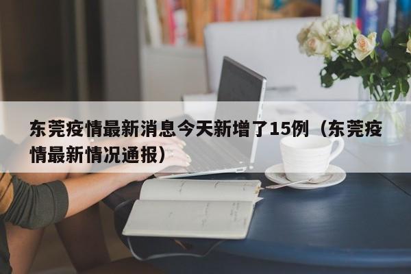 东莞疫情最新消息今天新增了15例（东莞疫情最新情况通报）