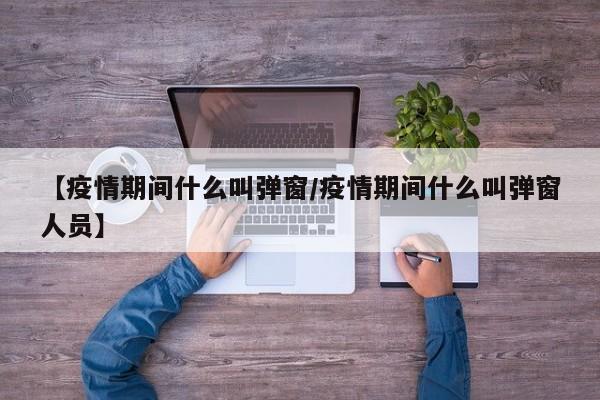 【疫情期间什么叫弹窗/疫情期间什么叫弹窗人员】