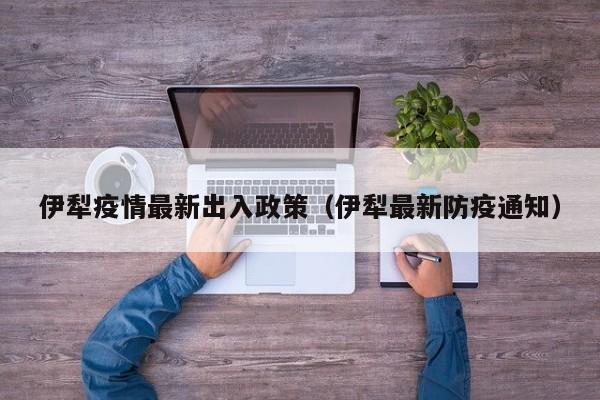 伊犁疫情最新出入政策（伊犁最新防疫通知）