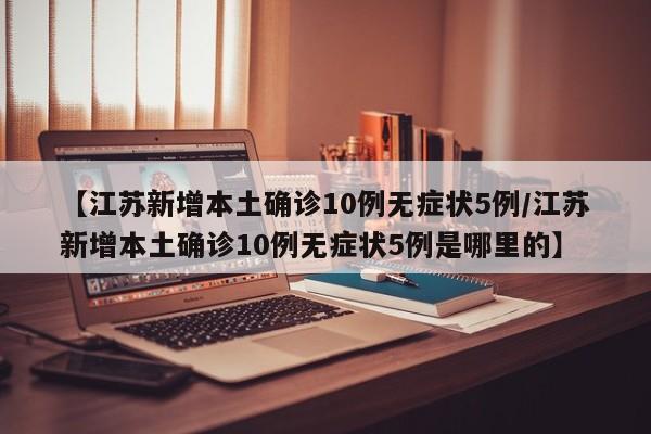 【江苏新增本土确诊10例无症状5例/江苏新增本土确诊10例无症状5例是哪里的】