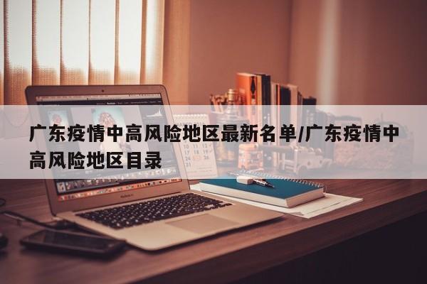 广东疫情中高风险地区最新名单/广东疫情中高风险地区目录
