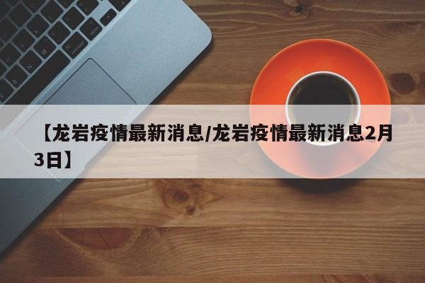 【龙岩疫情最新消息/龙岩疫情最新消息2月3日】