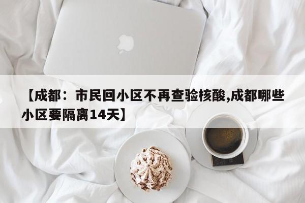 【成都：市民回小区不再查验核酸,成都哪些小区要隔离14天】