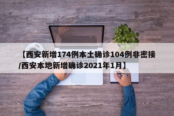 【西安新增174例本土确诊104例非密接/西安本地新增确诊2021年1月】