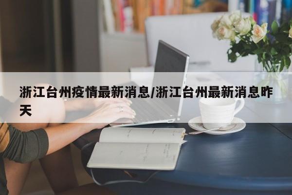 浙江台州疫情最新消息/浙江台州最新消息昨天