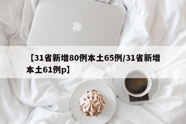 【31省新增80例本土65例/31省新增本土61例p】
