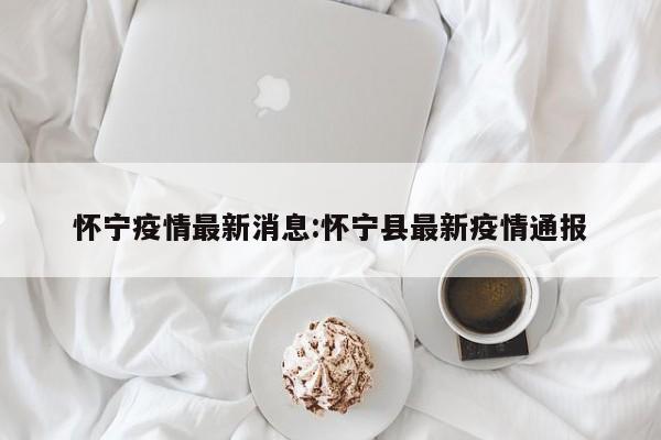 怀宁疫情最新消息:怀宁县最新疫情通报