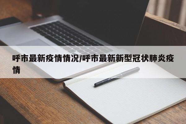 呼市最新疫情情况/呼市最新新型冠状肺炎疫情
