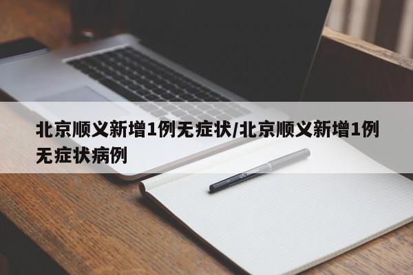 北京顺义新增1例无症状/北京顺义新增1例无症状病例