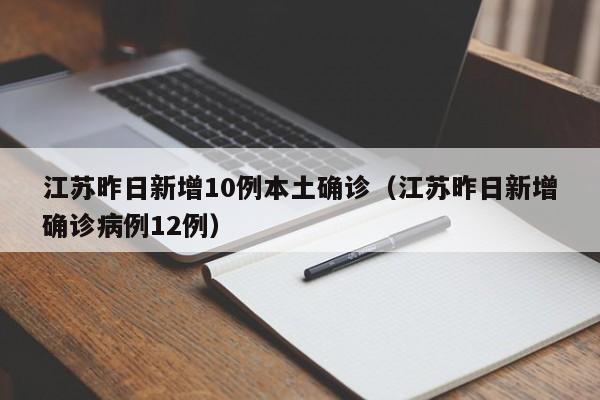 江苏昨日新增10例本土确诊（江苏昨日新增确诊病例12例）