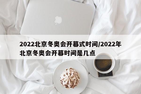 2022北京冬奥会开幕式时间/2022年北京冬奥会开幕时间是几点