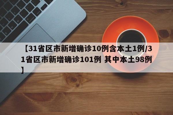 【31省区市新增确诊10例含本土1例/31省区市新增确诊101例 其中本土98例】