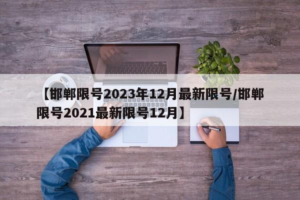 【邯郸限号2023年12月最新限号/邯郸限号2021最新限号12月】