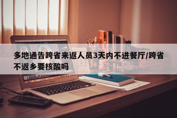 多地通告跨省来返人员3天内不进餐厅/跨省不返乡要核酸吗