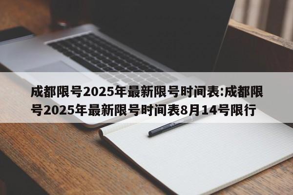 成都限号2025年最新限号时间表:成都限号2025年最新限号时间表8月14号限行