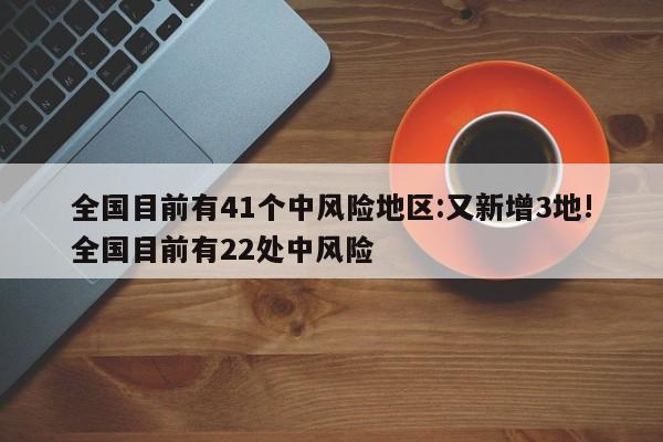 全国目前有41个中风险地区:又新增3地!全国目前有22处中风险