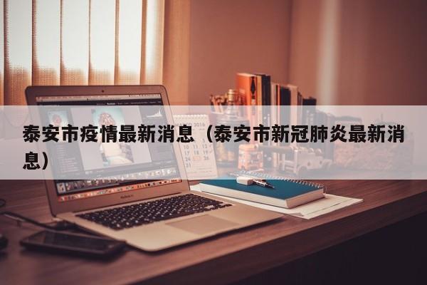 泰安市疫情最新消息（泰安市新冠肺炎最新消息）