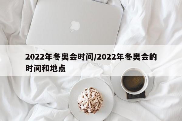 2022年冬奥会时间/2022年冬奥会的时间和地点