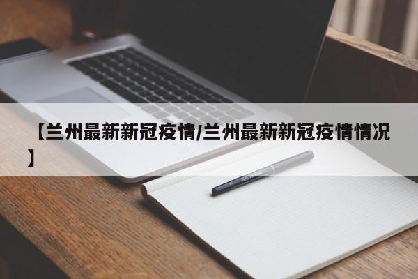 【兰州最新新冠疫情/兰州最新新冠疫情情况】