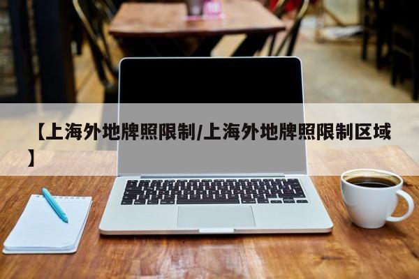 【上海外地牌照限制/上海外地牌照限制区域】