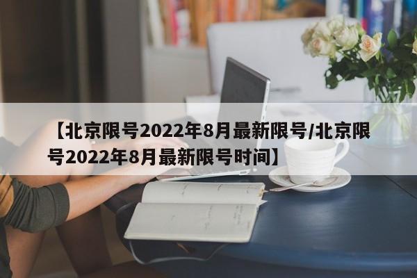 【北京限号2022年8月最新限号/北京限号2022年8月最新限号时间】