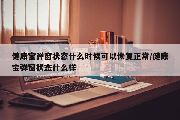 健康宝弹窗状态什么时候可以恢复正常/健康宝弹窗状态什么样