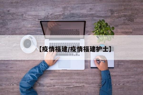 【疫情福建/疫情福建护士】