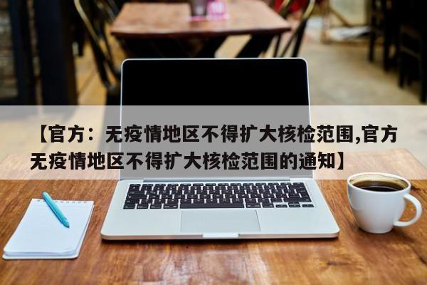 【官方：无疫情地区不得扩大核检范围,官方无疫情地区不得扩大核检范围的通知】