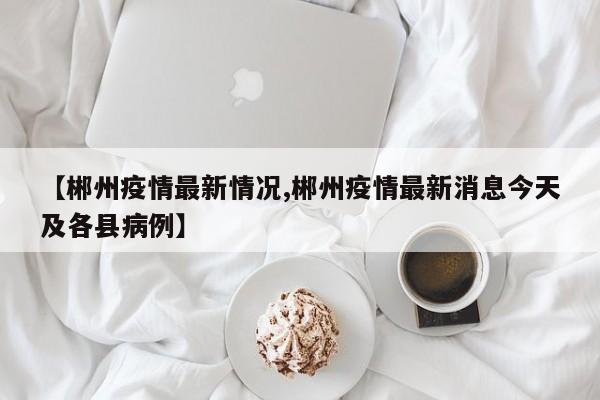 【郴州疫情最新情况,郴州疫情最新消息今天及各县病例】