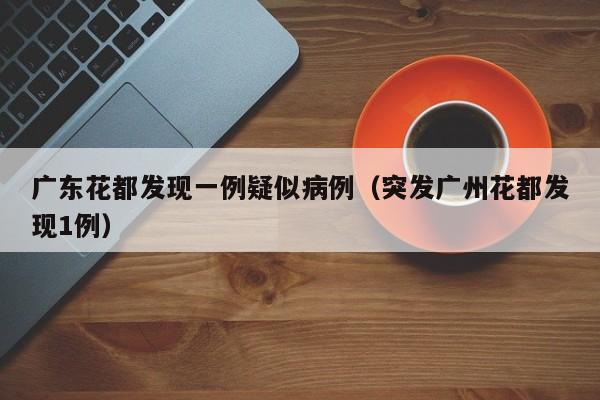 广东花都发现一例疑似病例（突发广州花都发现1例）