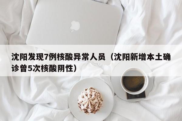 沈阳发现7例核酸异常人员（沈阳新增本土确诊曾5次核酸阴性）