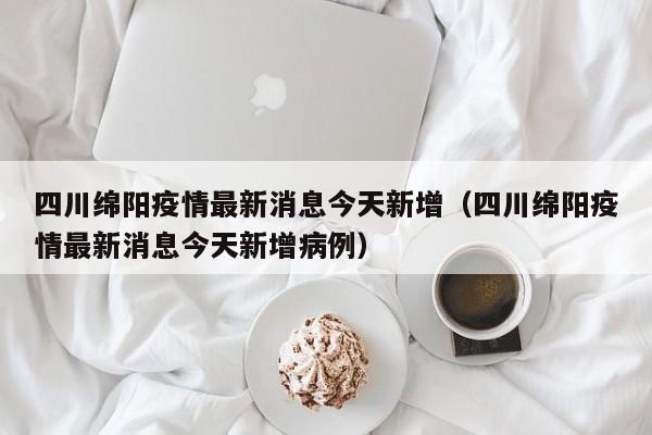 四川绵阳疫情最新消息今天新增（四川绵阳疫情最新消息今天新增病例）