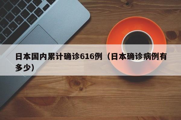 日本国内累计确诊616例（日本确诊病例有多少）
