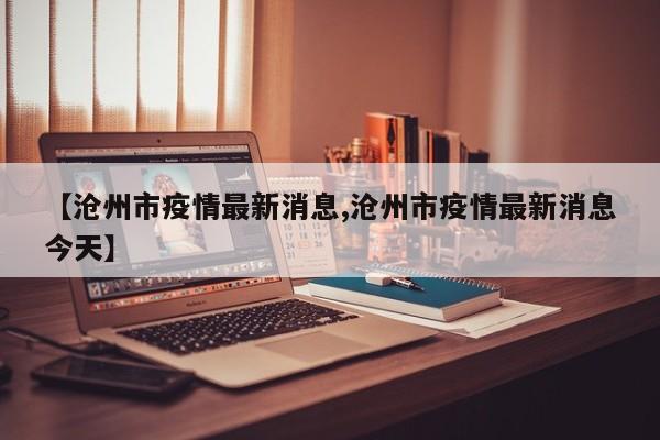 【沧州市疫情最新消息,沧州市疫情最新消息今天】