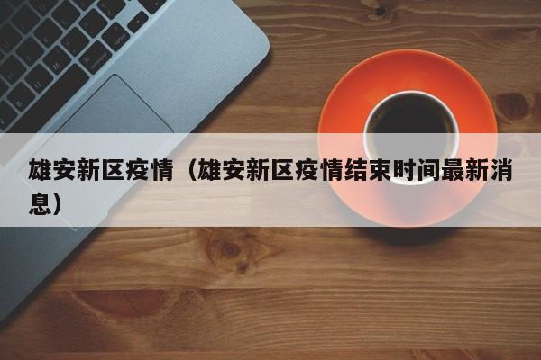 雄安新区疫情（雄安新区疫情结束时间最新消息）