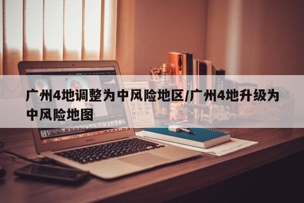 广州4地调整为中风险地区/广州4地升级为中风险地图