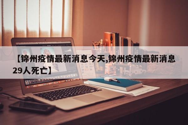 【锦州疫情最新消息今天,锦州疫情最新消息29人死亡】